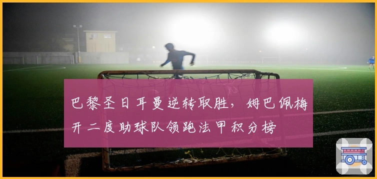 巴黎圣日耳曼逆转取胜，姆巴佩梅开二度助球队领跑法甲积分榜
