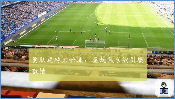 曼联逆转利物浦，英超焦点战引爆激情