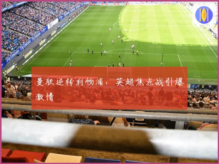 曼联逆转利物浦，英超焦点战引爆激情