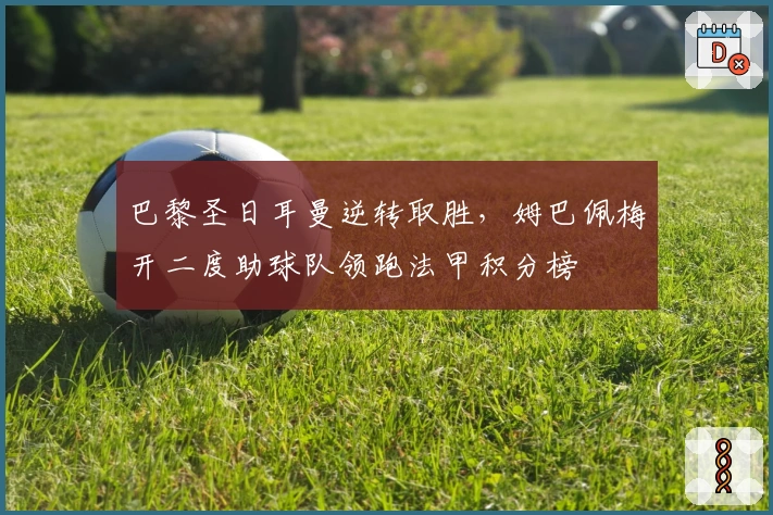 巴黎圣日耳曼逆转取胜，姆巴佩梅开二度助球队领跑法甲积分榜