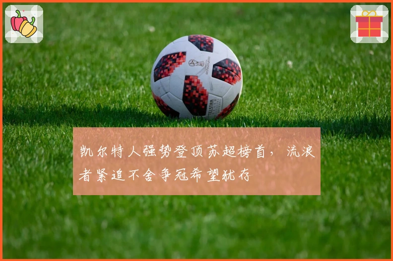 凯尔特人强势登顶苏超榜首，流浪者紧追不舍争冠希望犹存