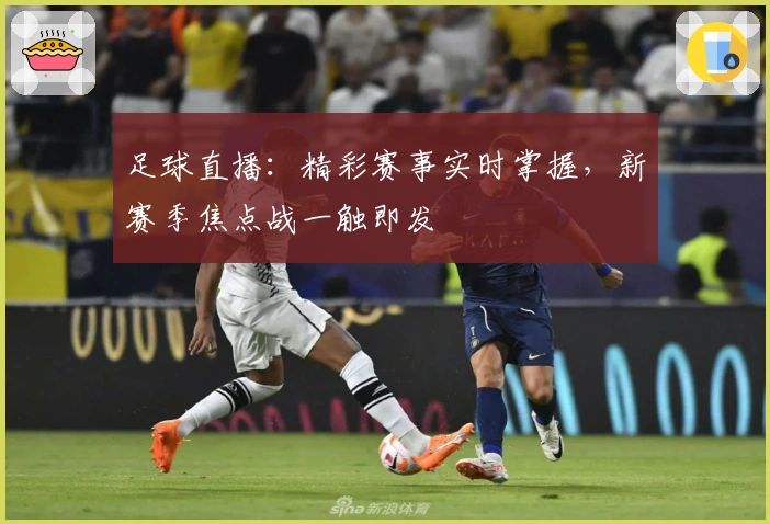 足球直播：精彩赛事实时掌握，新赛季焦点战一触即发