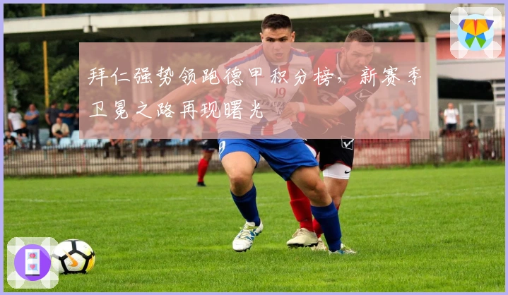 拜仁强势领跑德甲积分榜，新赛季卫冕之路再现曙光