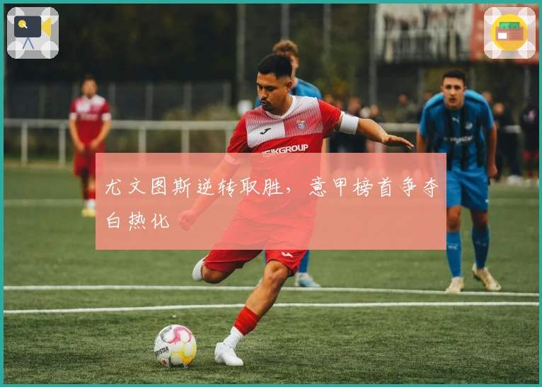 尤文图斯逆转取胜，意甲榜首争夺白热化